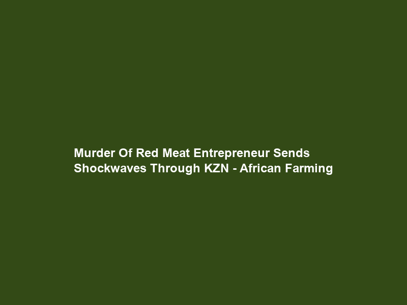 Murder Of Red Meat Entrepreneur Sends Shockwaves Through KZN – African Farming