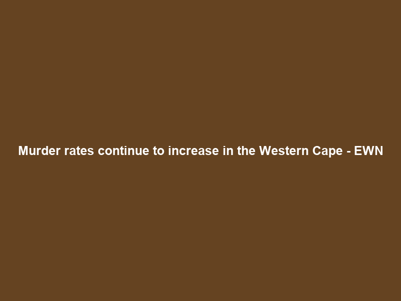 Murder rates continue to increase in the Western Cape – EWN