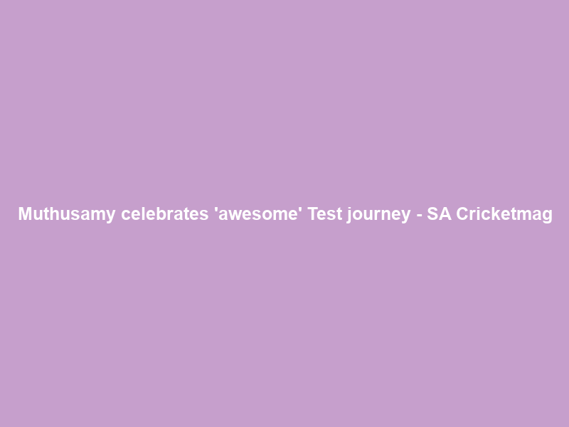 Muthusamy celebrates ‘awesome’ Test journey – SA Cricketmag
