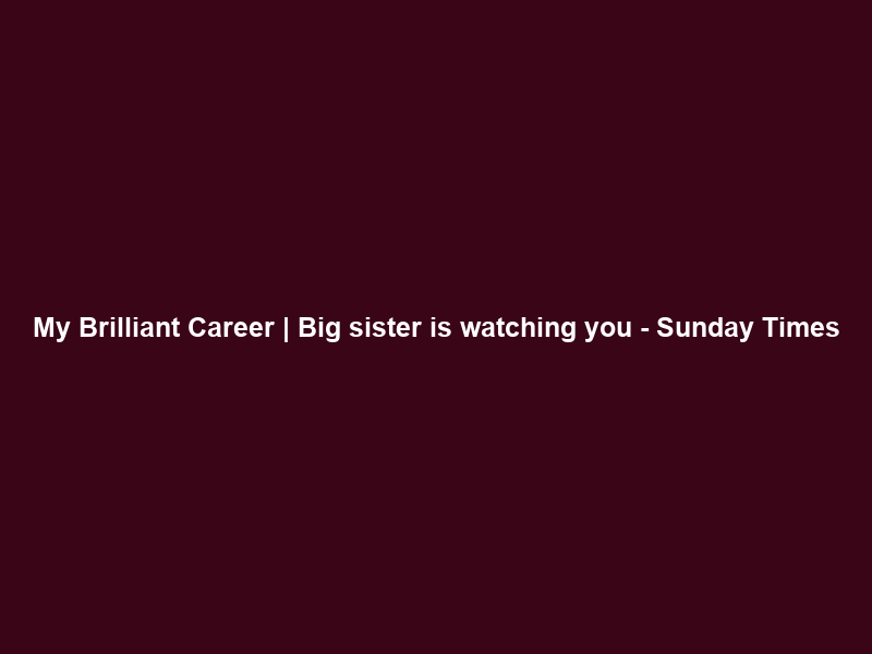 My Brilliant Career | Big sister is watching you – Sunday Times