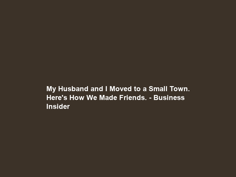 My Husband and I Moved to a Small Town. Here’s How We Made Friends. – Business Insider