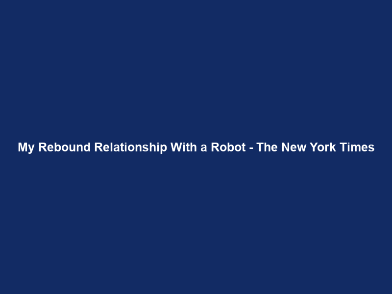 My Rebound Relationship With a Robot – The New York Times