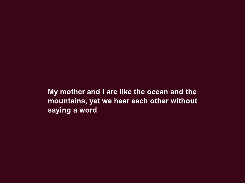 My mother and I are like the ocean and the mountains, yet we hear each other without saying a word
