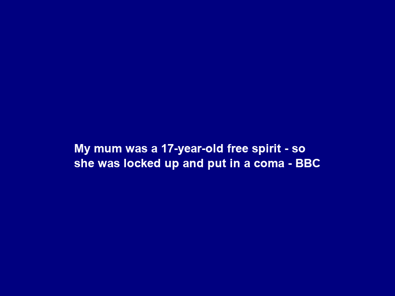My mum was a 17-year-old free spirit – so she was locked up and put in a coma – BBC