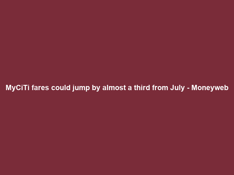 MyCiTi fares could jump by almost a third from July – Moneyweb