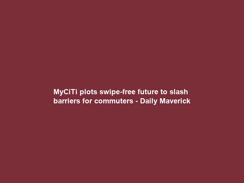 MyCiTi plots swipe-free future to slash barriers for commuters – Daily Maverick