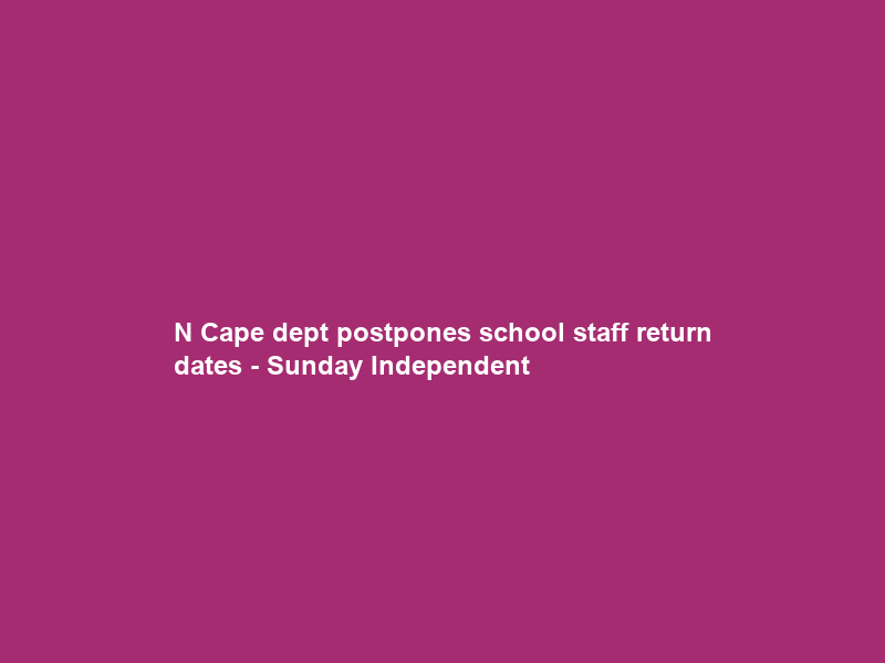 N Cape dept postpones school staff return dates – Sunday Independent