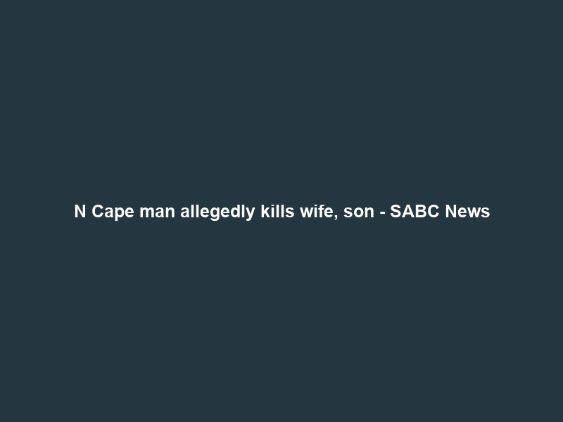 N Cape man allegedly kills wife, son – SABC News