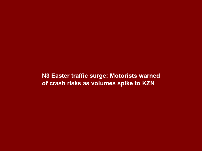 N3 Easter traffic surge: Motorists warned of crash risks as volumes spike to KZN