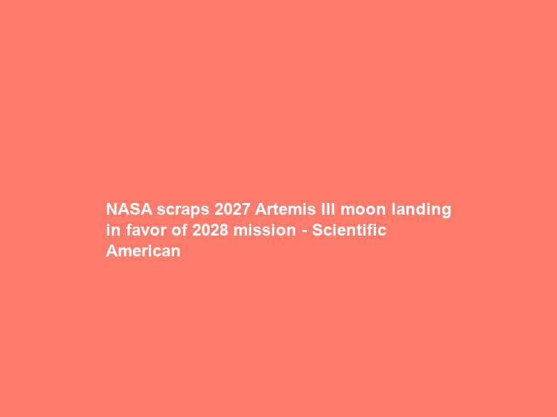 NASA scraps 2027 Artemis III moon landing in favor of 2028 mission – Scientific American