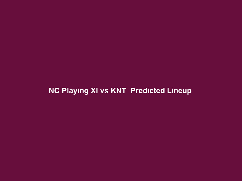 NC Playing XI vs KNT – Predicted Lineup & Team Analysis – Cricket Addictor