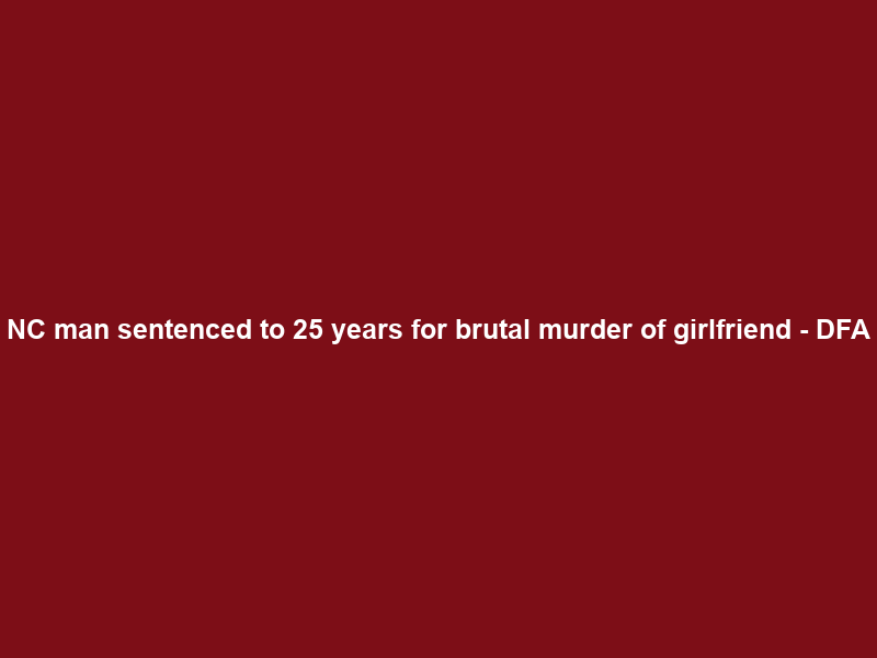 NC man sentenced to 25 years for brutal murder of girlfriend – DFA