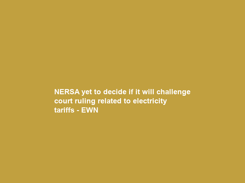 NERSA yet to decide if it will challenge court ruling related to electricity tariffs – EWN