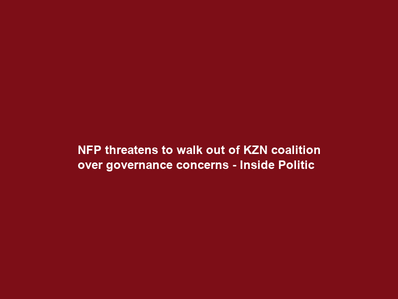 NFP threatens to walk out of KZN coalition over governance concerns – Inside Politic