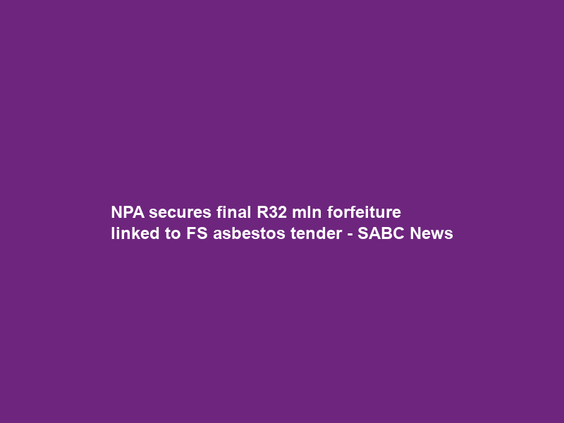 NPA secures final R32 mln forfeiture linked to FS asbestos tender – SABC News
