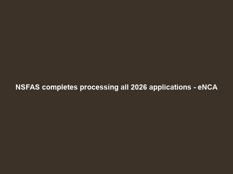 NSFAS completes processing all 2026 applications – eNCA