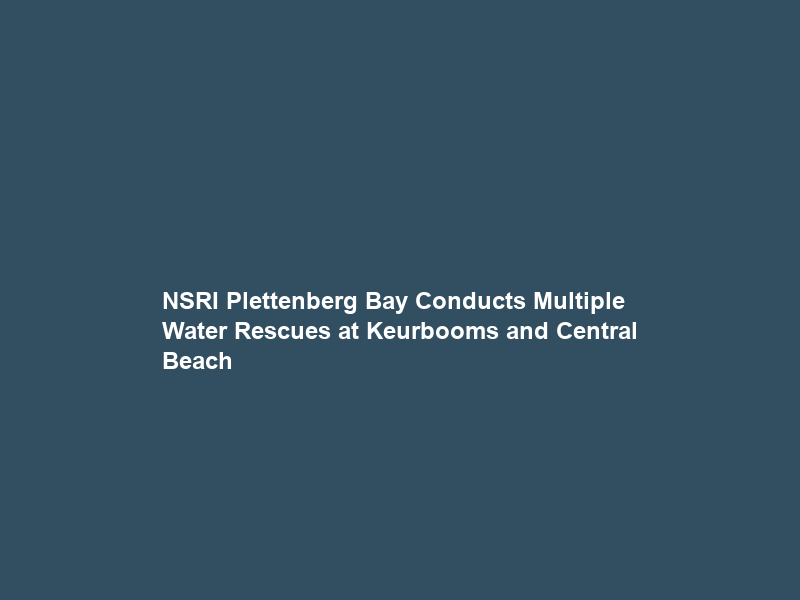 NSRI Plettenberg Bay Conducts Multiple Water Rescues at Keurbooms and Central Beach