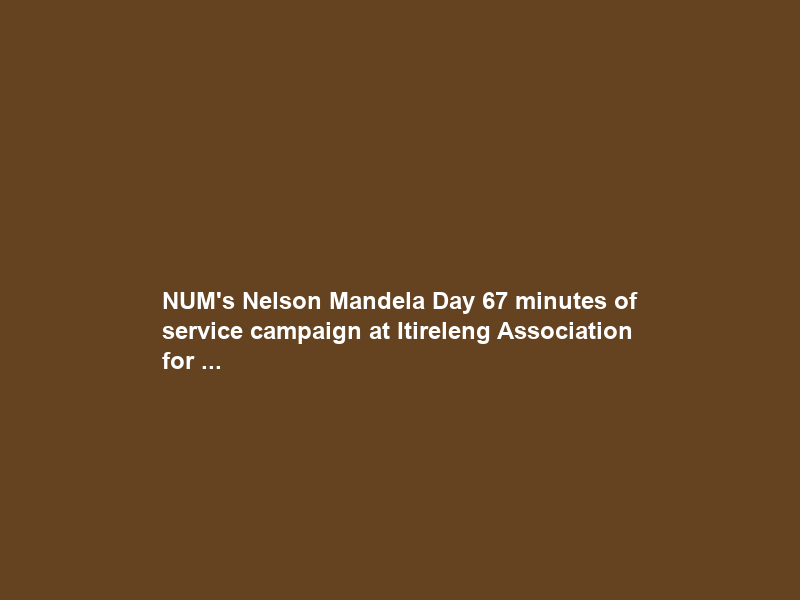 NUM’s Nelson Mandela Day 67 minutes of service campaign at Itireleng Association for …
