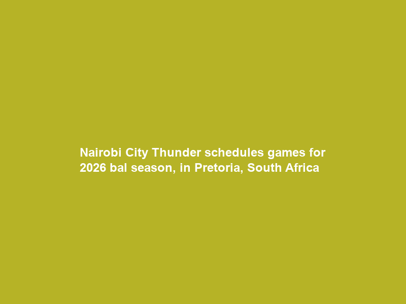 Nairobi City Thunder schedules games for 2026 bal season, in Pretoria, South Africa