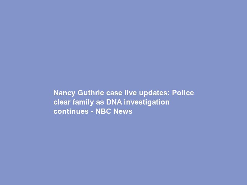 Nancy Guthrie case live updates: Police clear family as DNA investigation continues – NBC News