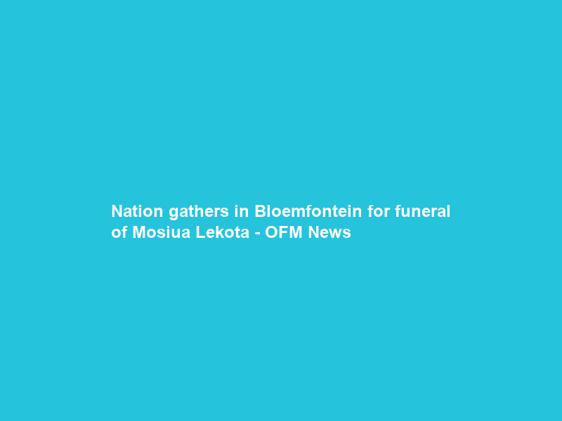 Nation gathers in Bloemfontein for funeral of Mosiua Lekota – OFM News