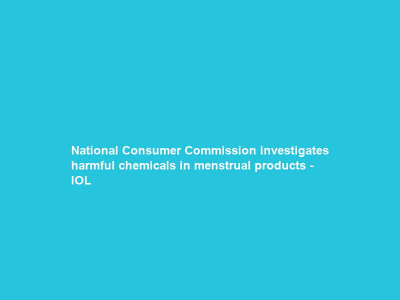 National Consumer Commission investigates harmful chemicals in menstrual products – IOL