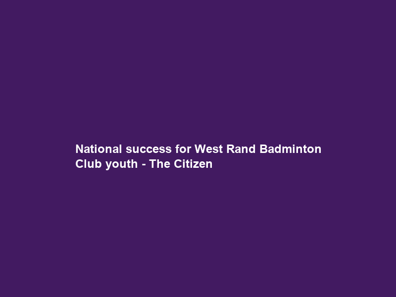 National success for West Rand Badminton Club youth – The Citizen