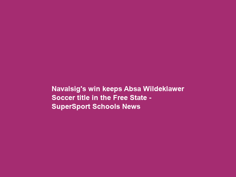Navalsig’s win keeps Absa Wildeklawer Soccer title in the Free State – SuperSport Schools News