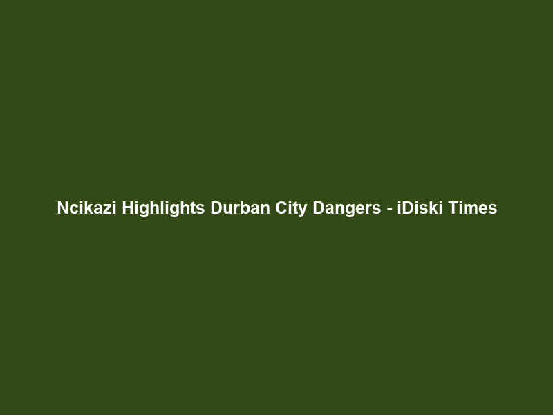 Ncikazi Highlights Durban City Dangers – iDiski Times
