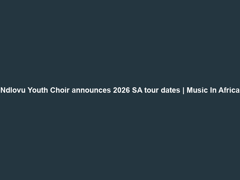Ndlovu Youth Choir announces 2026 SA tour dates | Music In Africa