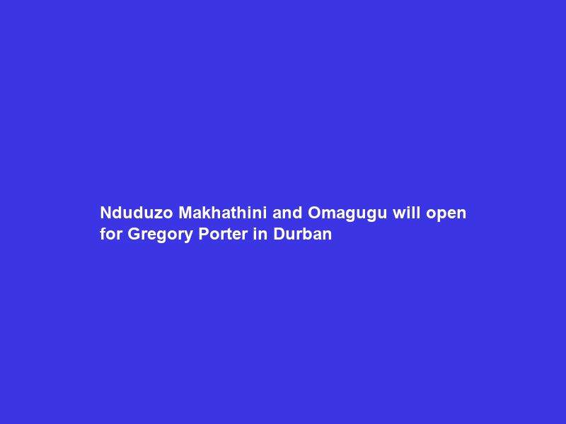 Nduduzo Makhathini and Omagugu will open for Gregory Porter in Durban