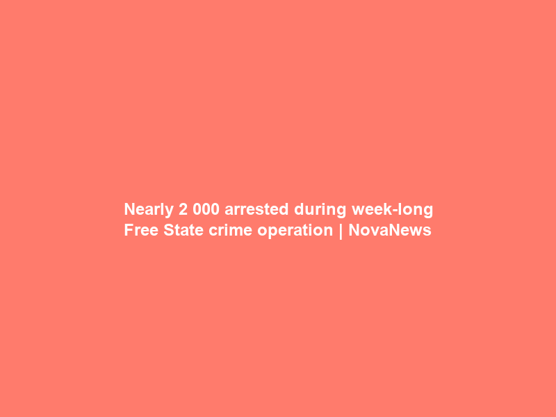 Nearly 2 000 arrested during week-long Free State crime operation | NovaNews