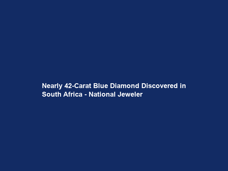 Nearly 42-Carat Blue Diamond Discovered in South Africa – National Jeweler