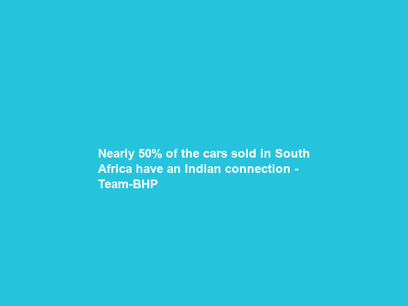 Nearly 50% of the cars sold in South Africa have an Indian connection – Team-BHP