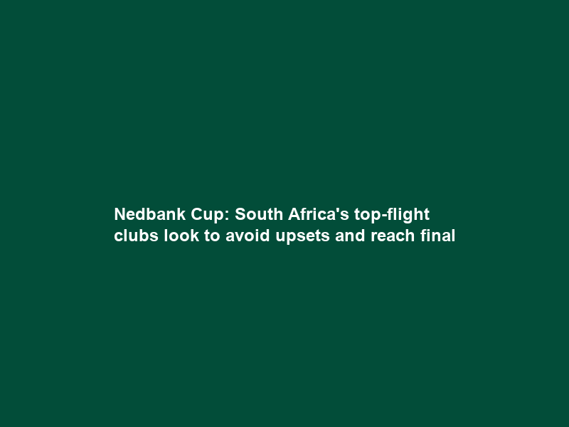 Nedbank Cup: South Africa’s top-flight clubs look to avoid upsets and reach final