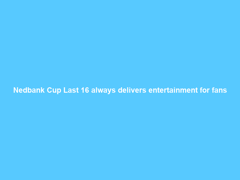 Nedbank Cup Last 16 always delivers entertainment for fans