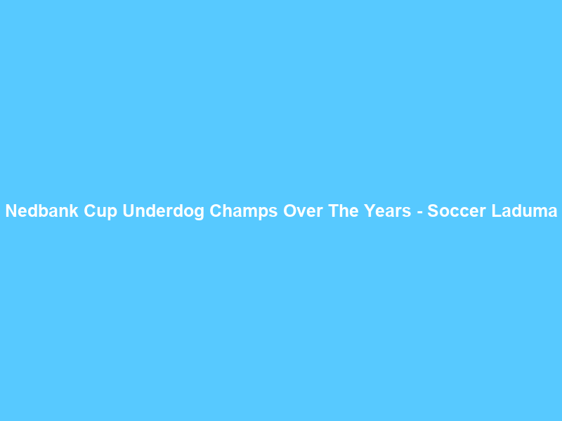 Nedbank Cup Underdog Champs Over The Years – Soccer Laduma