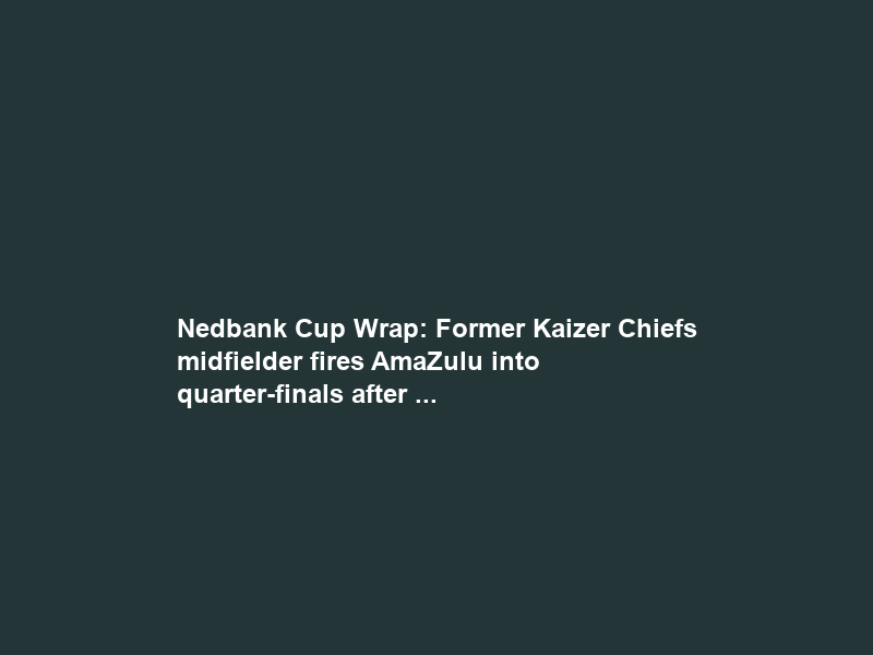Nedbank Cup Wrap: Former Kaizer Chiefs midfielder fires AmaZulu into quarter-finals after …