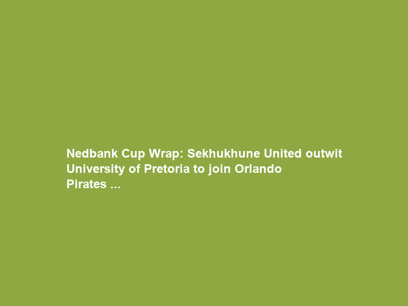 Nedbank Cup Wrap: Sekhukhune United outwit University of Pretoria to join Orlando Pirates …