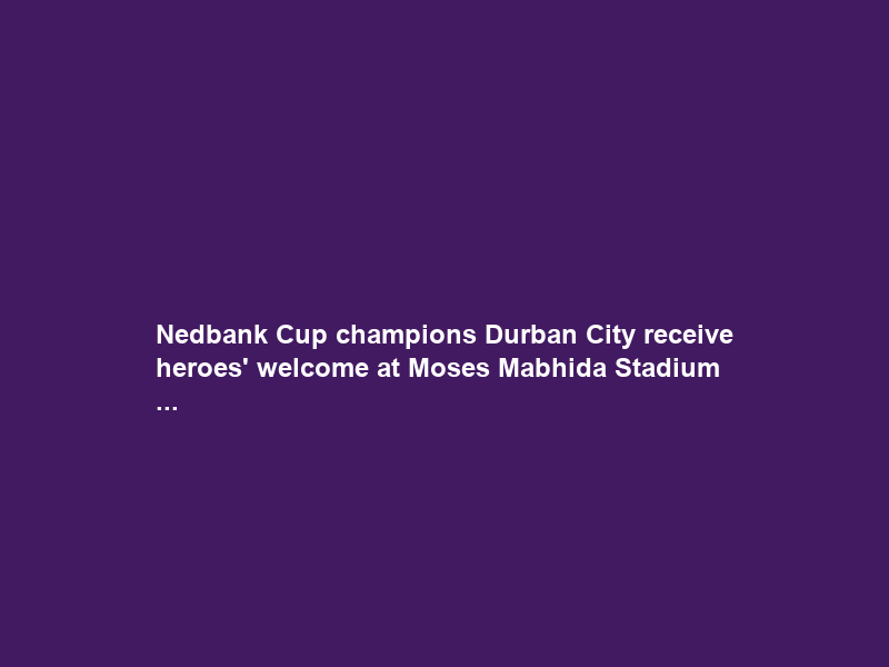Nedbank Cup champions Durban City receive heroes’ welcome at Moses Mabhida Stadium …