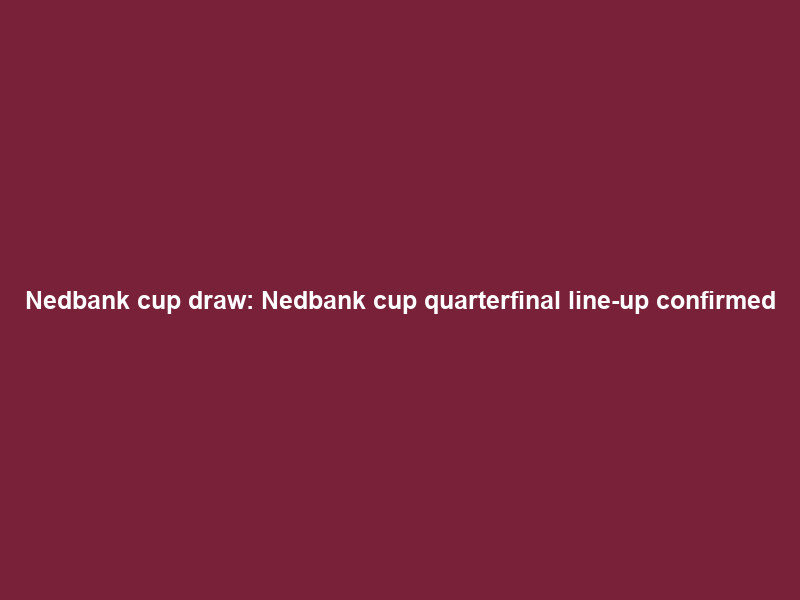 Nedbank cup draw: Nedbank cup quarterfinal line-up confirmed