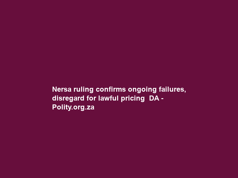 Nersa ruling confirms ongoing failures, disregard for lawful pricing – DA – Polity.org.za