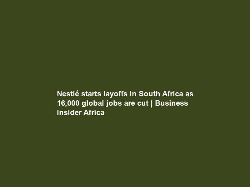 Nestlé starts layoffs in South Africa as 16,000 global jobs are cut | Business Insider Africa