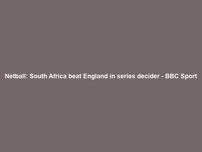 Netball: South Africa beat England in series decider – BBC Sport