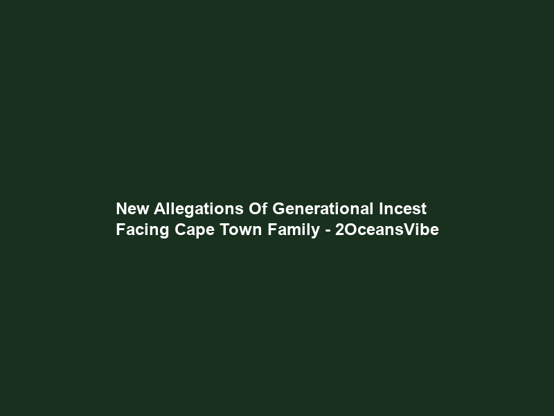 New Allegations Of Generational Incest Facing Cape Town Family – 2OceansVibe