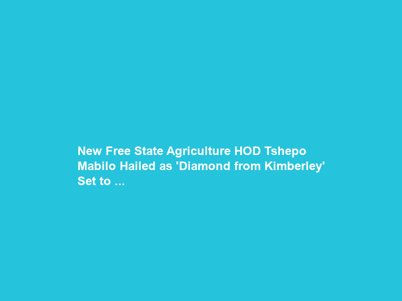 New Free State Agriculture HOD Tshepo Mabilo Hailed as ‘Diamond from Kimberley‘ Set to …