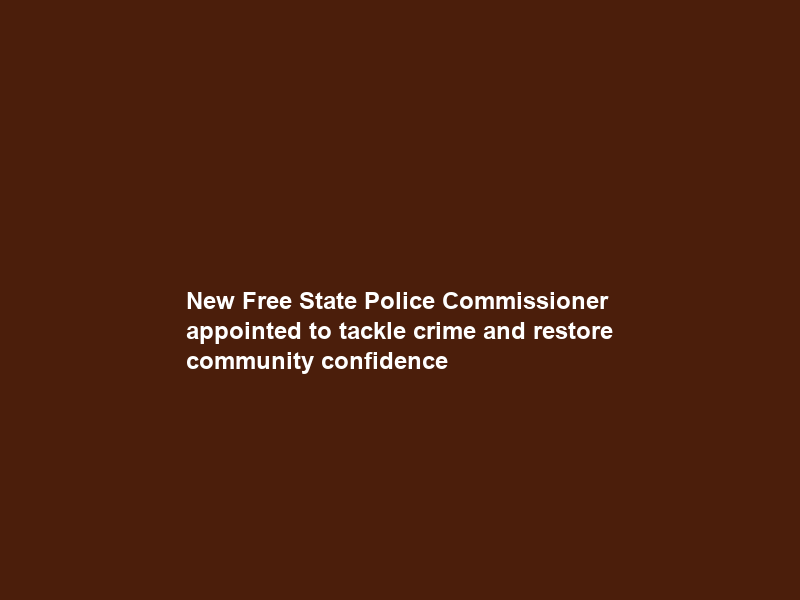 New Free State Police Commissioner appointed to tackle crime and restore community confidence