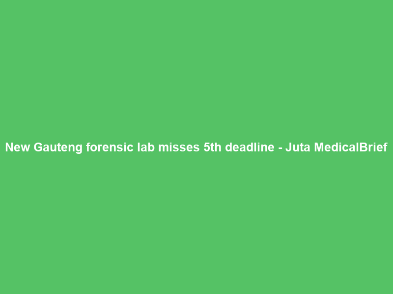 New Gauteng forensic lab misses 5th deadline – Juta MedicalBrief