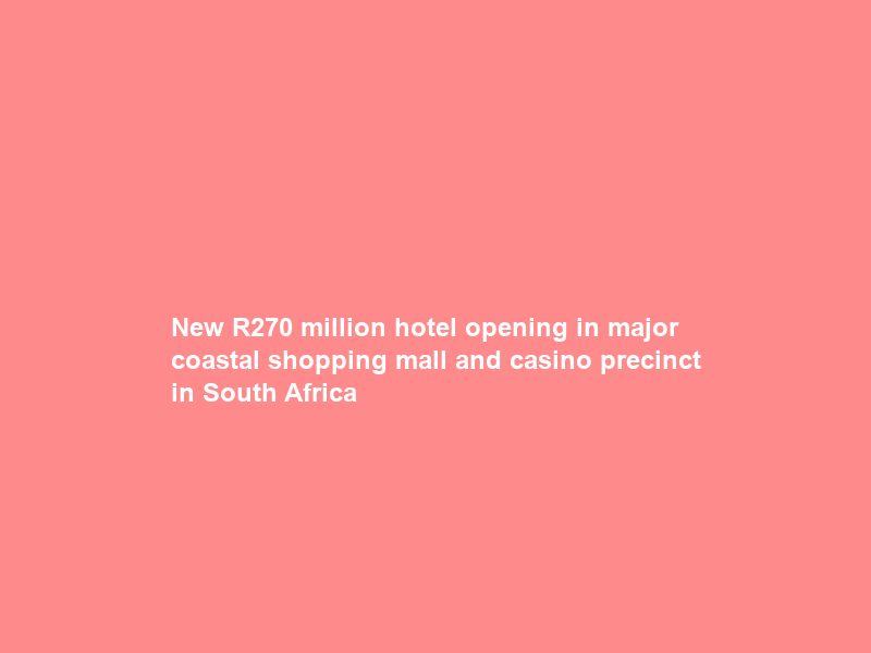 New R270 million hotel opening in major coastal shopping mall and casino precinct in South Africa