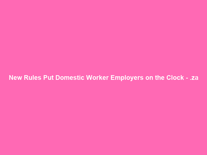 New Rules Put Domestic Worker Employers on the Clock – .za